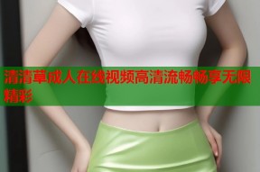 清清草成人在线视频高清流畅畅享无限精彩