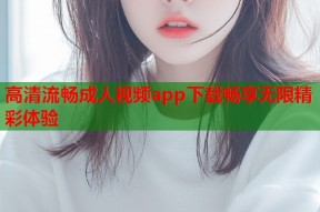 高清流畅成人视频app下载畅享无限精彩体验