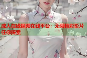 成人在线视频在线平台：无限精彩影片任你探索