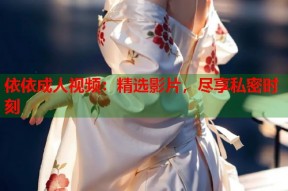 依依成人视频：精选影片，尽享私密时刻