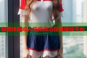 极致体验成人视频高清在线播放平台