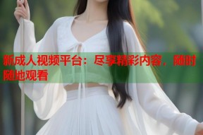 新成人视频平台：尽享精彩内容，随时随地观看