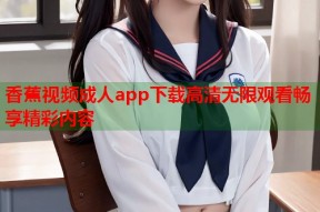 香蕉视频成人app下载高清无限观看畅享精彩内容