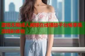 激情无限成人视频在线播放平台畅享高清精彩体验