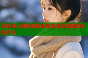 百集成人福利视频全集高清在线播放体验平台
