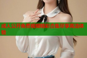 成人公开免费视频精彩合集尽享高清体验