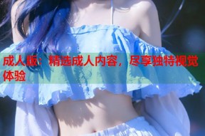 成人版：精选成人内容，尽享独特视觉体验