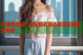 在线视频成人社区精彩互动高清资源随时畅享