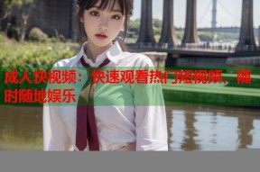 成人快视频：快速观看热门短视频，随时随地娱乐