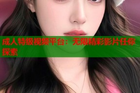 成人特级视频平台：无限精彩影片任你探索