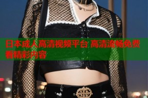 日本成人高清视频平台 高清流畅免费看精彩内容