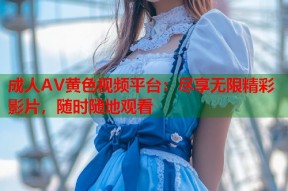 成人AV黄色视频平台：尽享无限精彩影片，随时随地观看