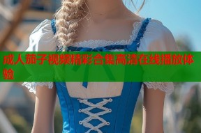 成人茄子视频精彩合集高清在线播放体验