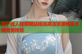 国产成人视频网站精选高清资源畅享无限激情体验