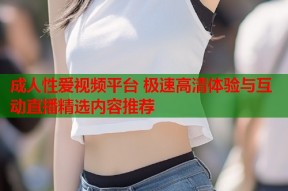 成人性爱视频平台 极速高清体验与互动直播精选内容推荐