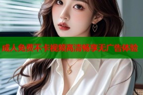 成人免费不卡视频高清畅享无广告体验