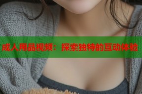 成人用品视频：探索独特的互动体验