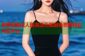 草莓视频成人版高清无限制免费看精彩内容平台