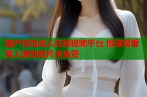 国产自拍成人在线视频平台 极速观看素人原创短片全免费
