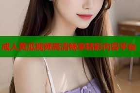 成人黄瓜视频高清畅享精彩内容平台