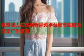 免费成人在线观看视频平台畅享海量高清无广告资源