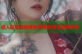 成人区在线视频免费畅享高清流畅体验