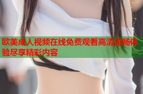 欧美成人视频在线免费观看高清流畅体验尽享精彩内容