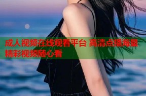 成人视频在线观看平台 高清点播海量精彩视频随心看