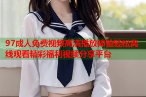 97成人免费视频高清播放体验轻松离线观看精彩福利视频分享平台