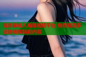 青青草成人海量视频平台 免费高清多设备畅享精彩内容