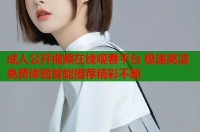 成人公开视频在线观看平台 极速高清免费体验智能推荐精彩不断