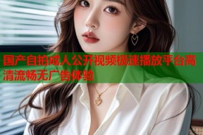 国产自拍成人公开视频极速播放平台高清流畅无广告体验