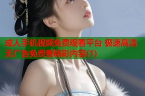 成人手机视频免费观看平台 极速高清无广告免费看精彩内容(1)