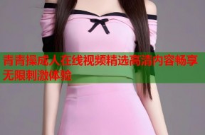 青青操成人在线视频精选高清内容畅享无限刺激体验