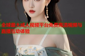 全球最大成人视频平台免费高清视频与直播互动体验