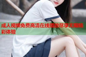 成人视频免费高清在线播放尽享无限精彩体验