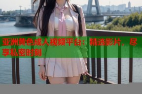 亚洲黄色成人视频平台：精选影片，尽享私密时刻