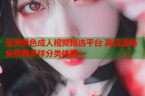亚洲黄色成人视频精选平台 高清流畅免费看多样分类体验