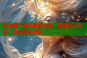 欧美成人展视频聚集地：探索多元内容，体验互动娱乐