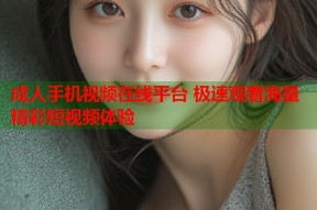成人手机视频在线平台 极速观看海量精彩短视频体验