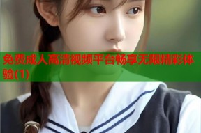 免费成人高清视频平台畅享无限精彩体验(1)