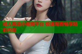 成人高清小视频平台 极速观看畅享精彩内容