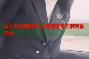 成人免费视频平台 极速高清无限观看体验