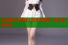 全球精选外国成人性生活视频一站式高清体验