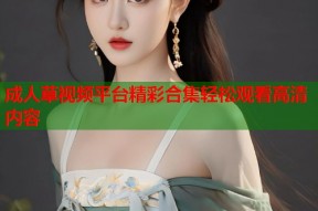 成人草视频平台精彩合集轻松观看高清内容
