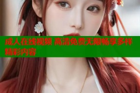 成人在线视频 高清免费无限畅享多样精彩内容