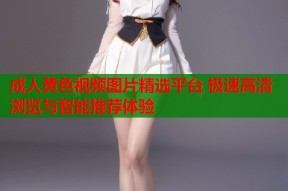 成人黄色视频图片精选平台 极速高清浏览与智能推荐体验
