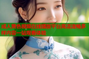 成人黄色视频在线播放平台高清流畅多样内容一站观看体验