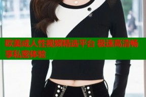 欧美成人性视频精选平台 极速高清畅享私密体验