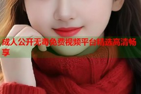 成人公开无毒免费视频平台精选高清畅享